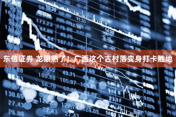 东信证券 龙眼熟了！广西这个古村落变身打卡胜地