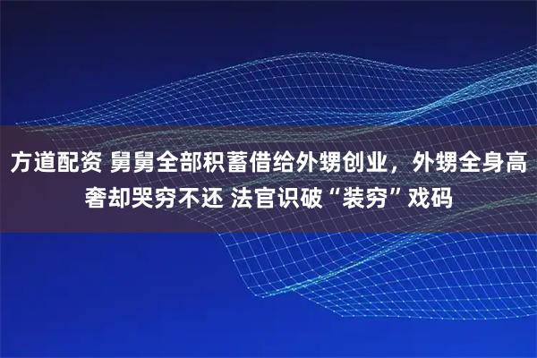 方道配资 舅舅全部积蓄借给外甥创业，外甥全身高奢却哭穷不还 法官识破“装穷”戏码