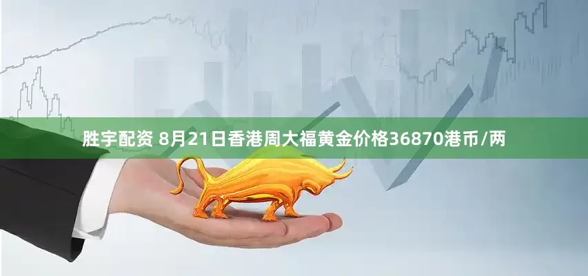 胜宇配资 8月21日香港周大福黄金价格36870港币/两