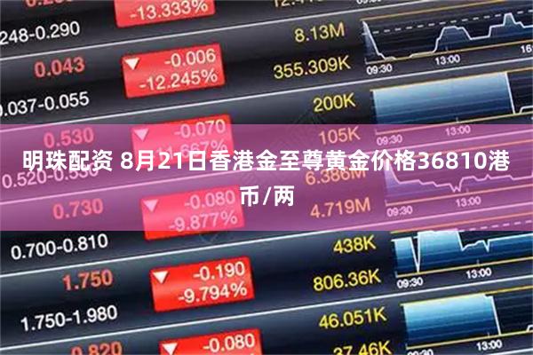 明珠配资 8月21日香港金至尊黄金价格36810港币/两