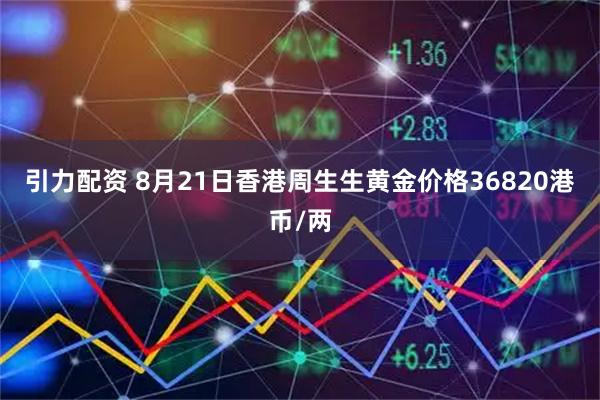引力配资 8月21日香港周生生黄金价格36820港币/两