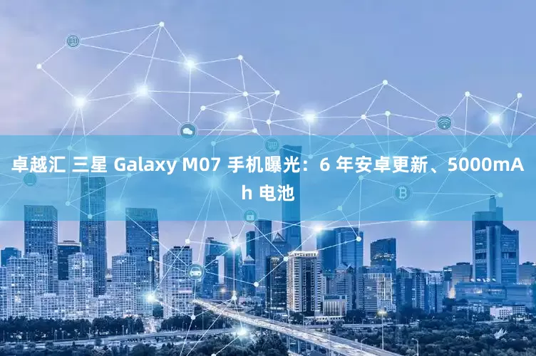 卓越汇 三星 Galaxy M07 手机曝光：6 年安卓更新、5000mAh 电池