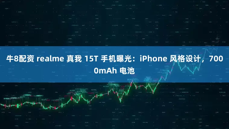牛8配资 realme 真我 15T 手机曝光：iPhone 风格设计，7000mAh 电池