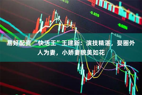 易好配资 “快活王”王建新：演技精湛，娶圈外人为妻，小娇妻貌美如花