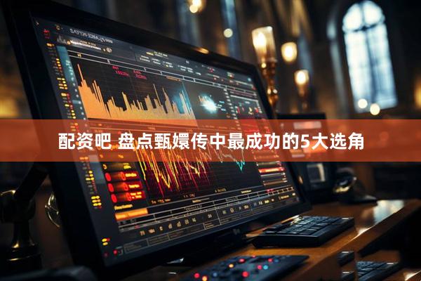 配资吧 盘点甄嬛传中最成功的5大选角