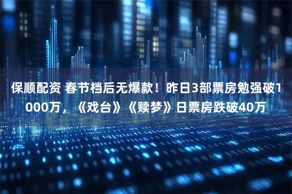 保顺配资 春节档后无爆款！昨日3部票房勉强破1000万，《戏台》《赎梦》日票房跌破40万