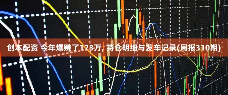 创本配资 今年爆赚了173万, 持仓明细与发车记录(周报310期)