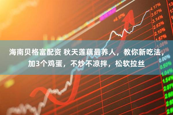 海南贝格富配资 秋天莲藕最养人，教你新吃法，加3个鸡蛋，不炒不凉拌，松软拉丝