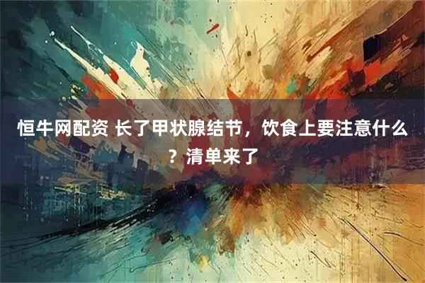 恒牛网配资 长了甲状腺结节，饮食上要注意什么？清单来了