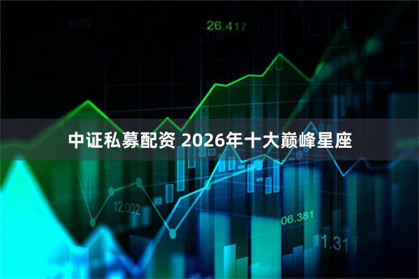 中证私募配资 2026年十大巅峰星座
