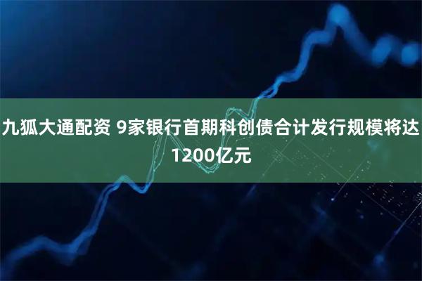 九狐大通配资 9家银行首期科创债合计发行规模将达1200亿元