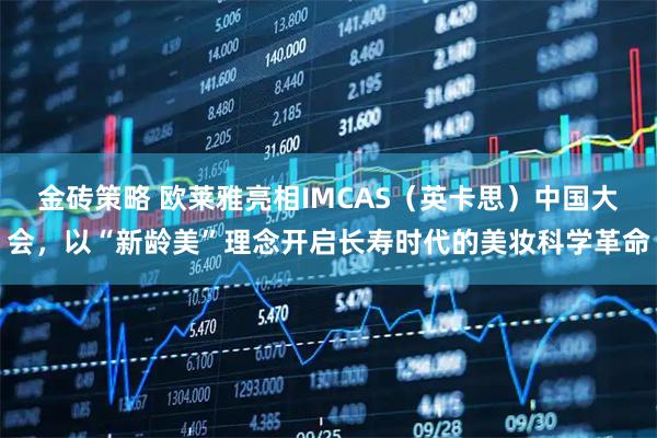 金砖策略 欧莱雅亮相IMCAS（英卡思）中国大会，以“新龄美”理念开启长寿时代的美妆科学革命