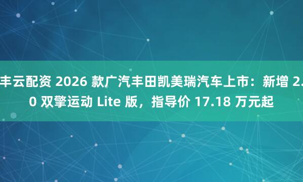 丰云配资 2026 款广汽丰田凯美瑞汽车上市：新增 2.0 双擎运动 Lite 版，指导价 17.18 万元起