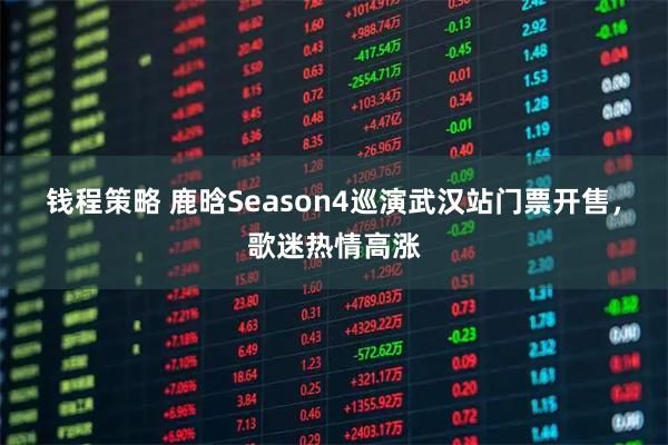钱程策略 鹿晗Season4巡演武汉站门票开售，歌迷热情高涨