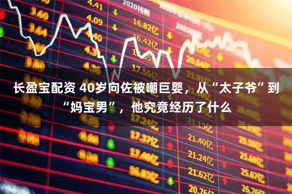 长盈宝配资 40岁向佐被嘲巨婴，从“太子爷”到“妈宝男”，他究竟经历了什么