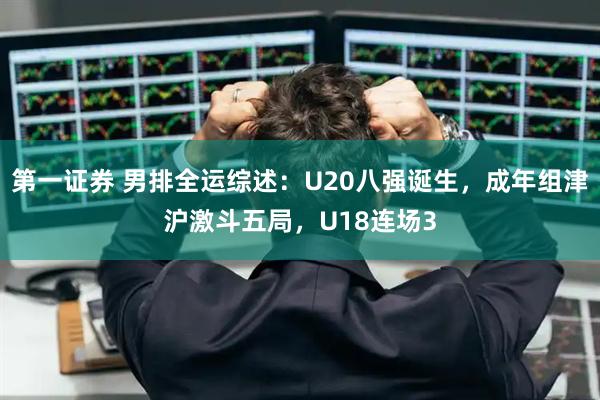 第一证券 男排全运综述：U20八强诞生，成年组津沪激斗五局，U18连场3