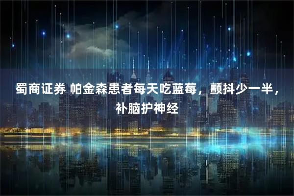 蜀商证券 帕金森患者每天吃蓝莓，颤抖少一半，补脑护神经