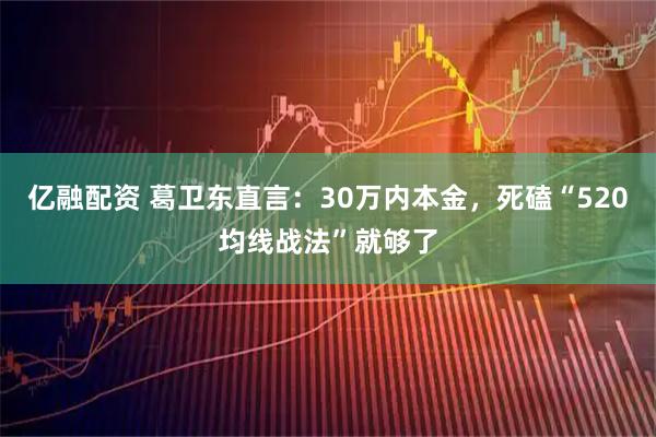 亿融配资 葛卫东直言：30万内本金，死磕“520均线战法”就够了