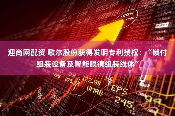 迎尚网配资 歌尔股份获得发明专利授权：“锁付组装设备及智能眼镜组装线体”