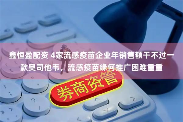 鑫恒盈配资 4家流感疫苗企业年销售额干不过一款奥司他韦，流感疫苗缘何推广困难重重