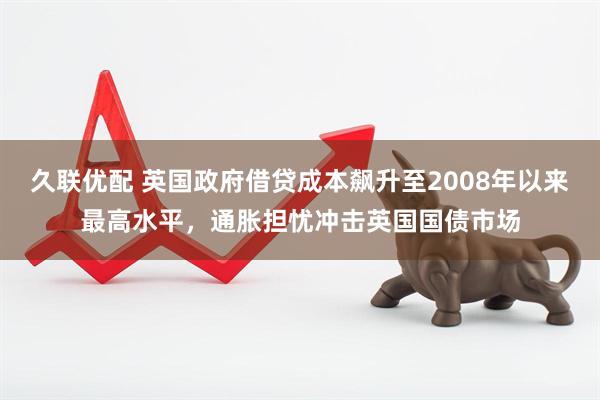 久联优配 英国政府借贷成本飙升至2008年以来最高水平，通胀担忧冲击英国国债市场